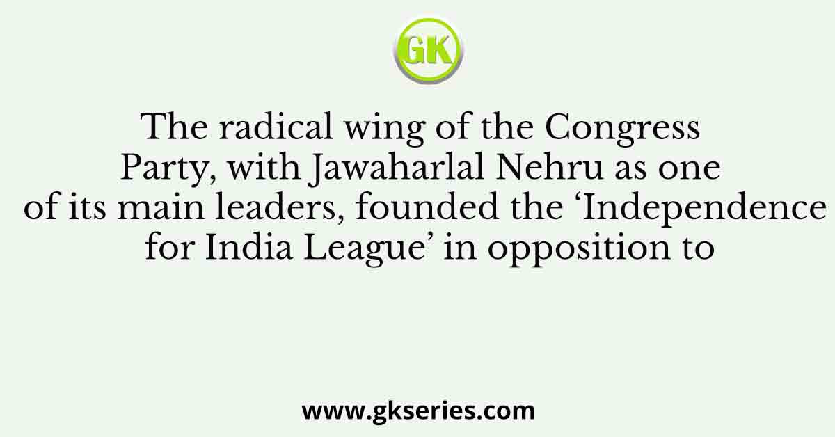 The radical wing of the Congress Party, with Jawaharlal Nehru as one of its main leaders, founded the ‘Independence for India League’ in opposition to