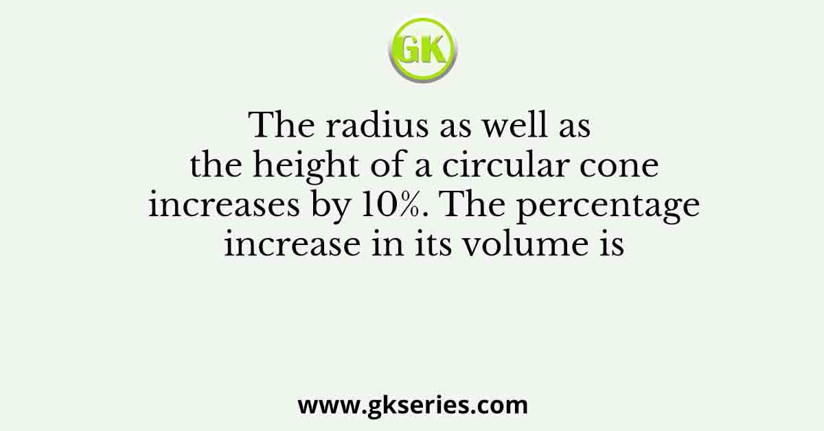 The radius as well as the height of a circular cone increases by 10%. The percentage increase in its volume is