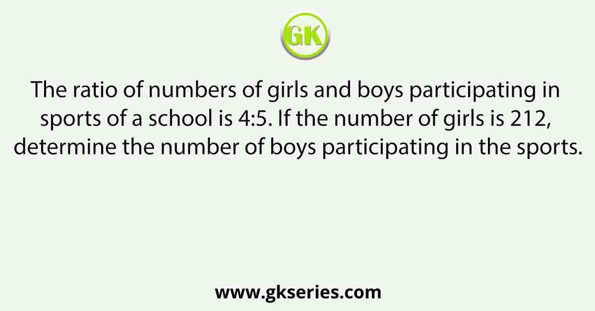 The ratio of numbers of girls and boys participating in sports of a school is 4:5. If the number of girls is 212, determine the number of boys participating in the sports.
