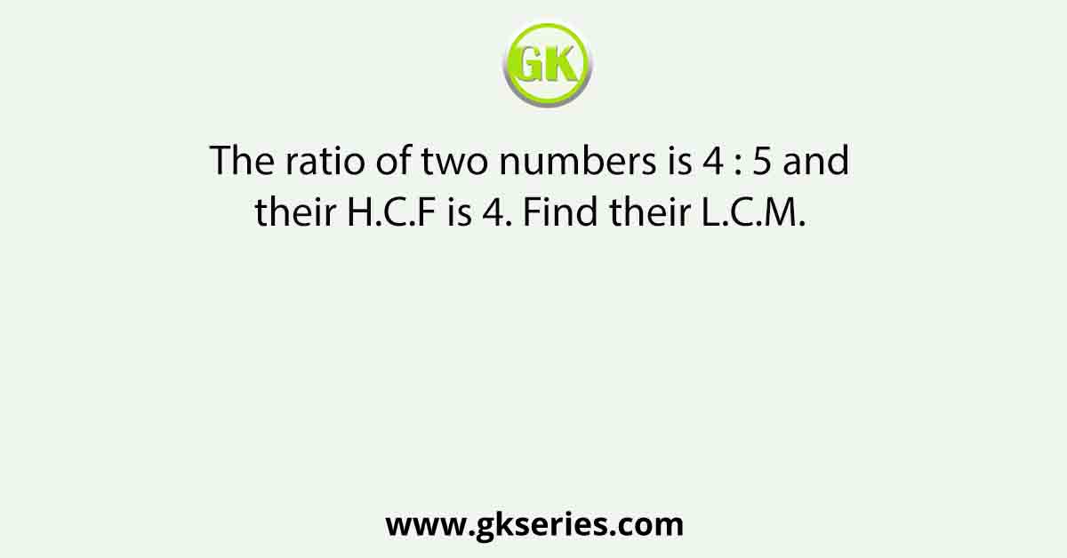 The ratio of two numbers is 4 : 5 and their H.C.F is 4. Find their L.C.M. 