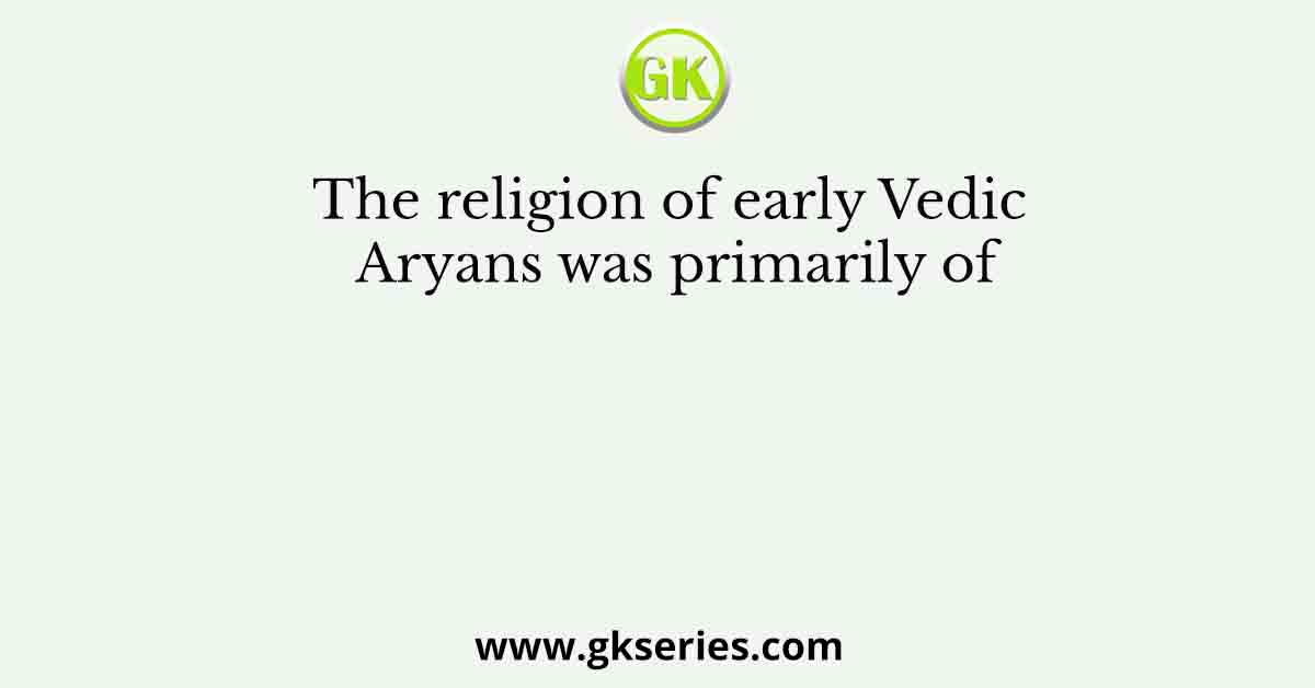 The religion of early Vedic Aryans was primarily of