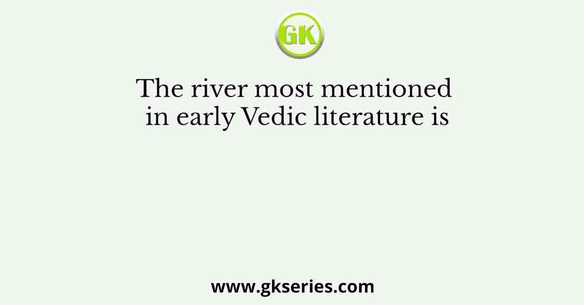 The river most mentioned in early Vedic literature is