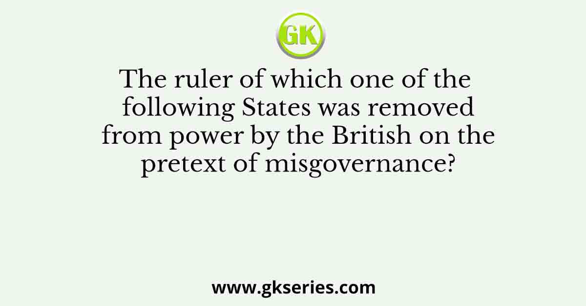 The ruler of which one of the following States was removed from power by the British on the pretext of misgovernance?