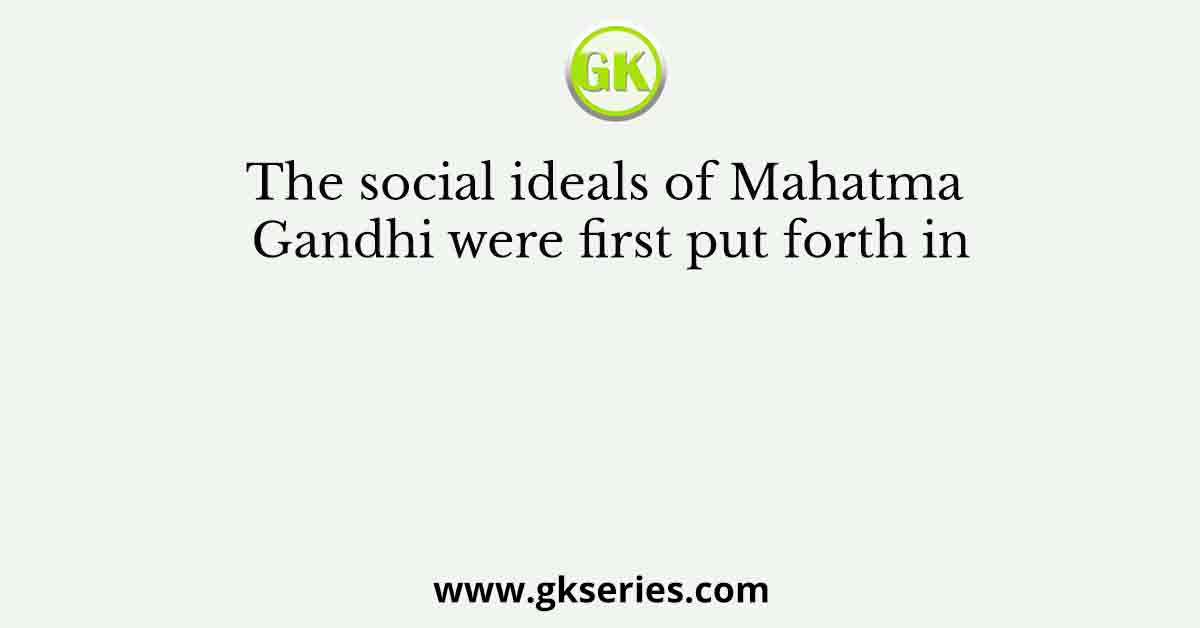 The social ideals of Mahatma Gandhi were first put forth in