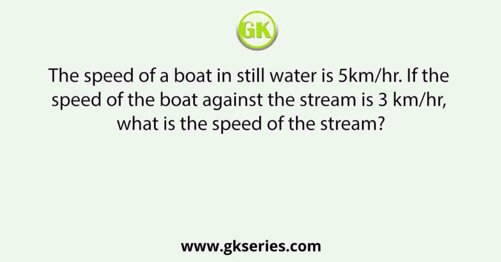 The speed of a boat in still water is 5km/hr. If the speed of the boat against the stream is 3 km/hr, what is the speed of the stream?