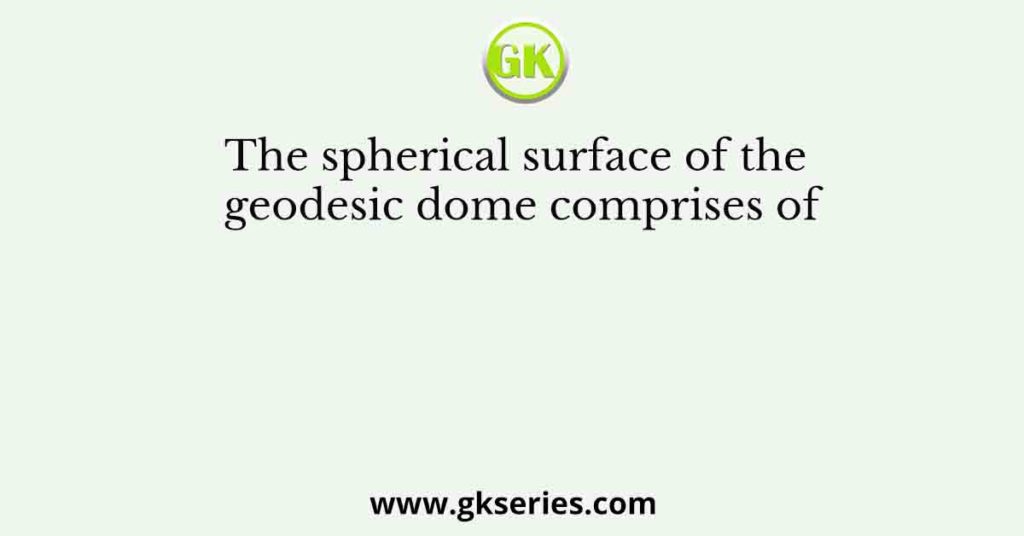 The spherical surface of the geodesic dome comprises of