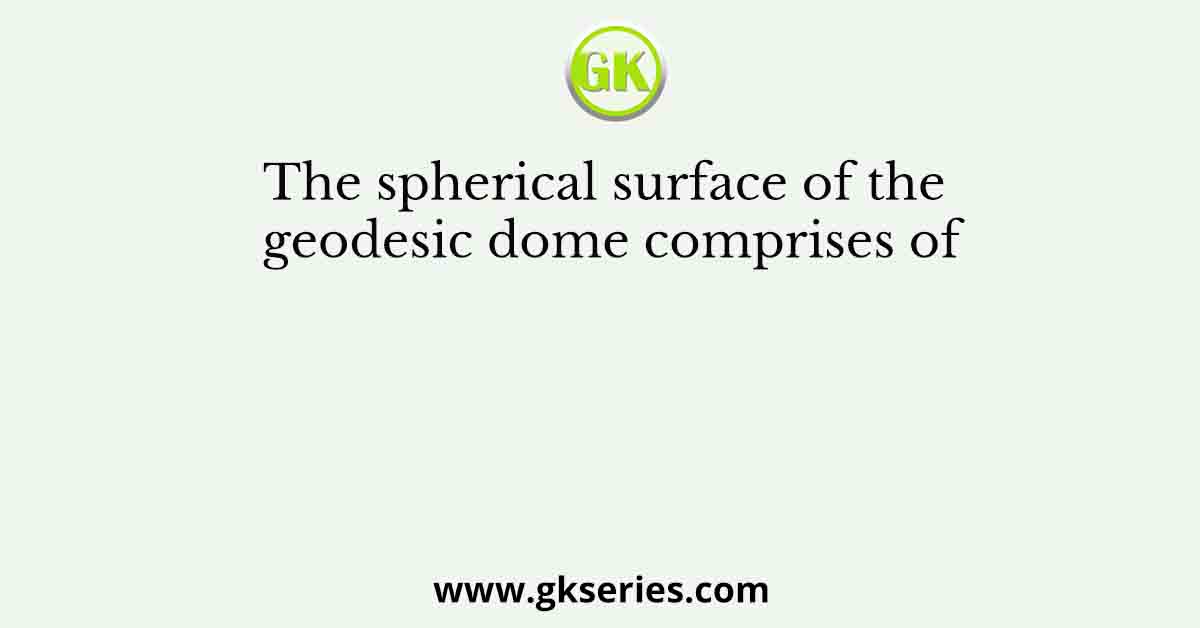 The spherical surface of the geodesic dome comprises of