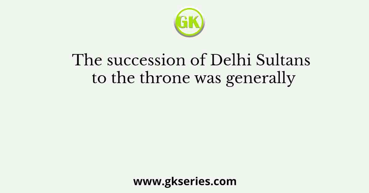 The succession of Delhi Sultans to the throne was generally