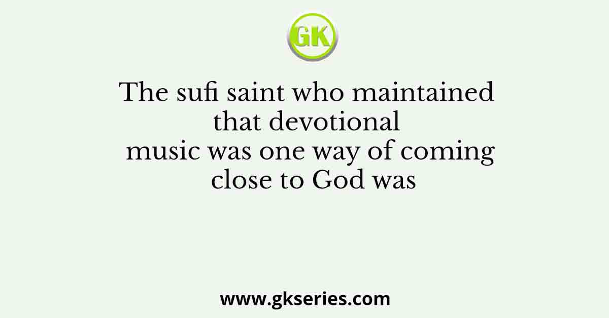 The sufi saint who maintained that devotional music was one way of coming close to God was