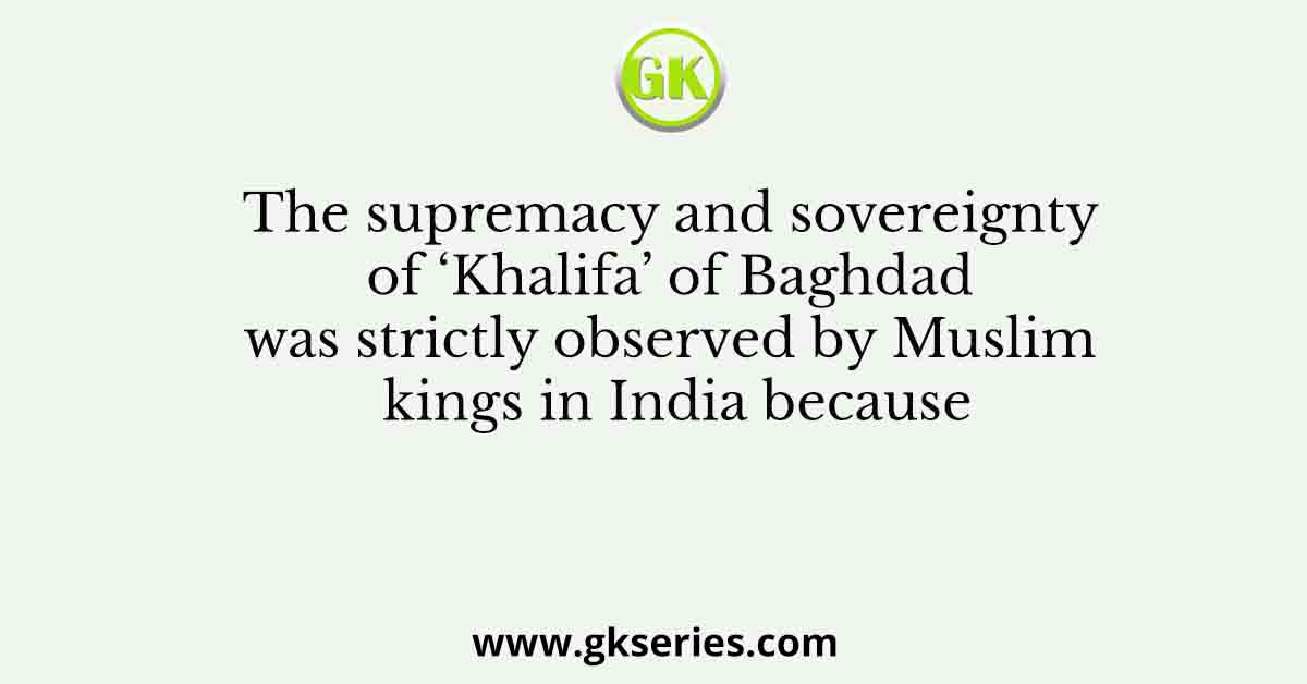 The supremacy and sovereignty of ‘Khalifa’ of Baghdad was strictly observed by Muslim kings in India because