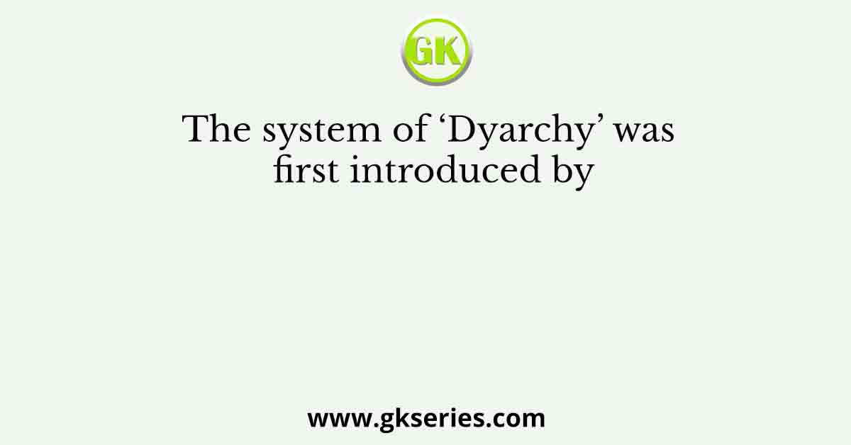 The system of ‘Dyarchy’ was first introduced by