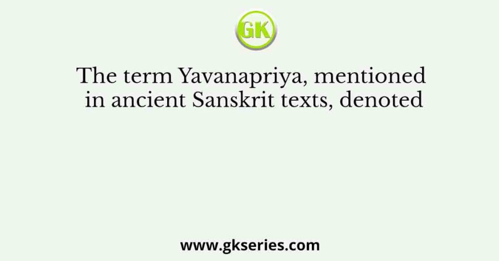 The term Yavanapriya, mentioned in ancient Sanskrit texts, denoted