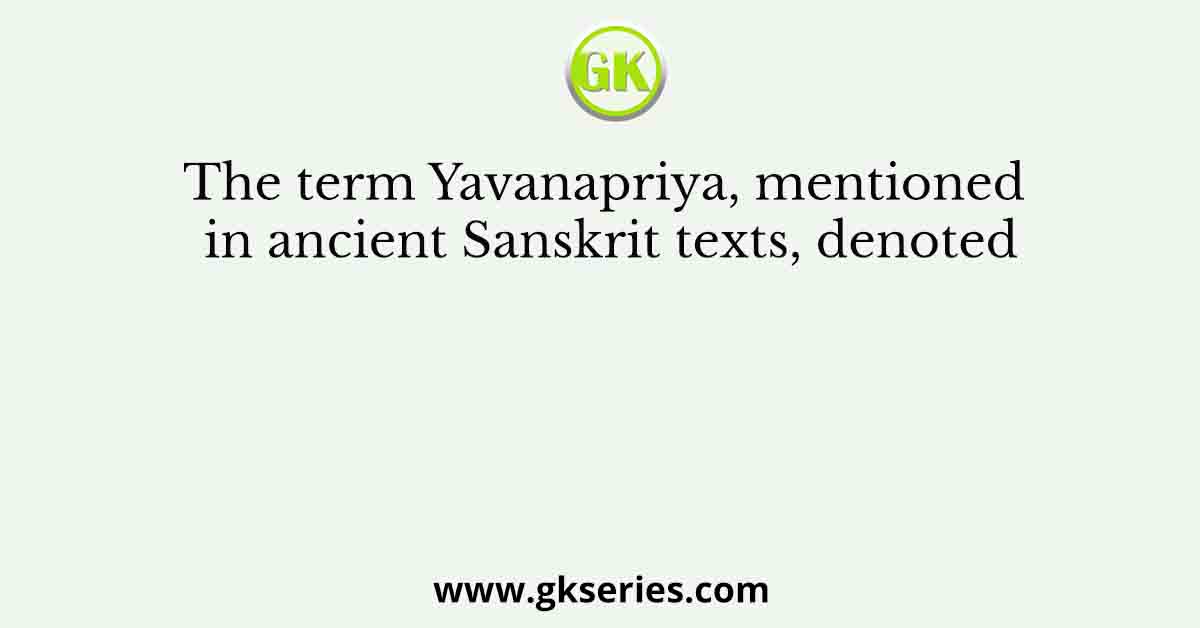 The term Yavanapriya, mentioned in ancient Sanskrit texts, denoted