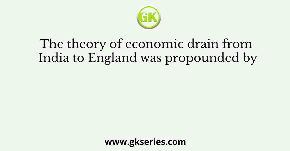 The theory of economic drain from India to England was propounded by