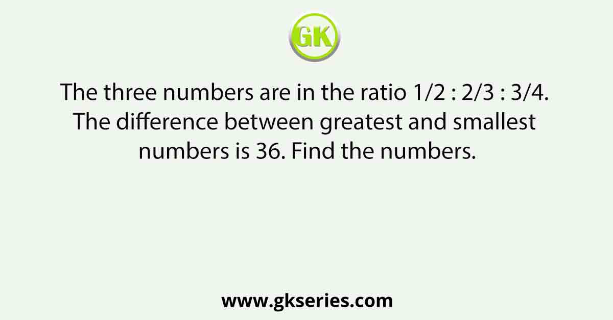 The three numbers are in the ratio 1/2 : 2/3 : 3/4. The difference between greatest and smallest numbers is 36. Find the numbers.