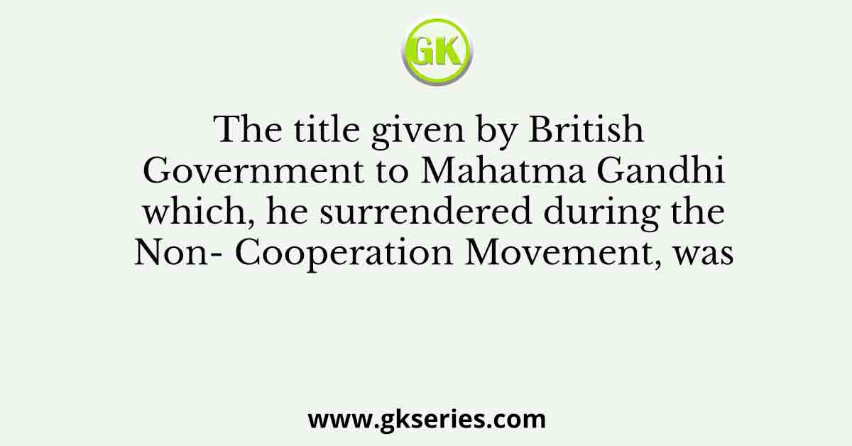 The title given by British Government to Mahatma Gandhi which, he surrendered during the Non- Cooperation Movement, was