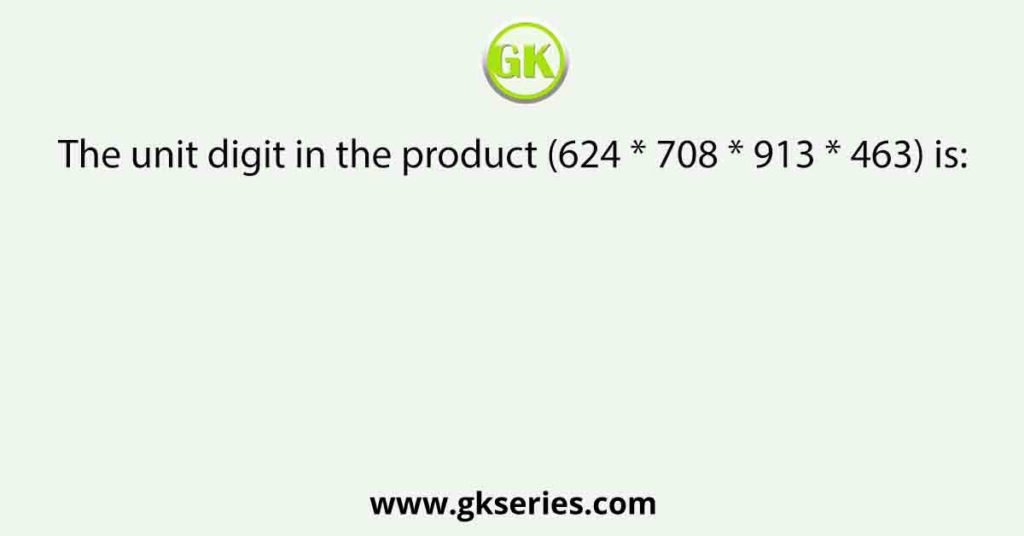 The unit digit in the product (624 * 708 * 913 * 463) is: