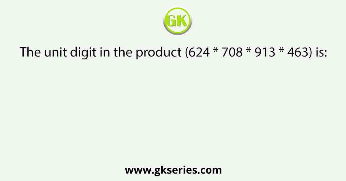 The unit digit in the product (624 * 708 * 913 * 463) is: