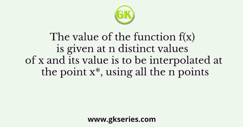 The value of the function f(x) is given at n distinct values of x and its value is to be interpolated at the point x*, using all the n points