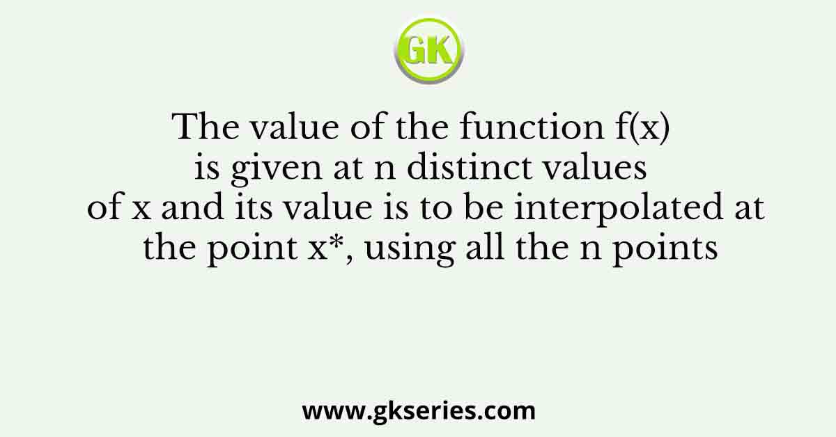 The value of the function f(x) is given at n distinct values of x and its value is to be interpolated at the point x*, using all the n points