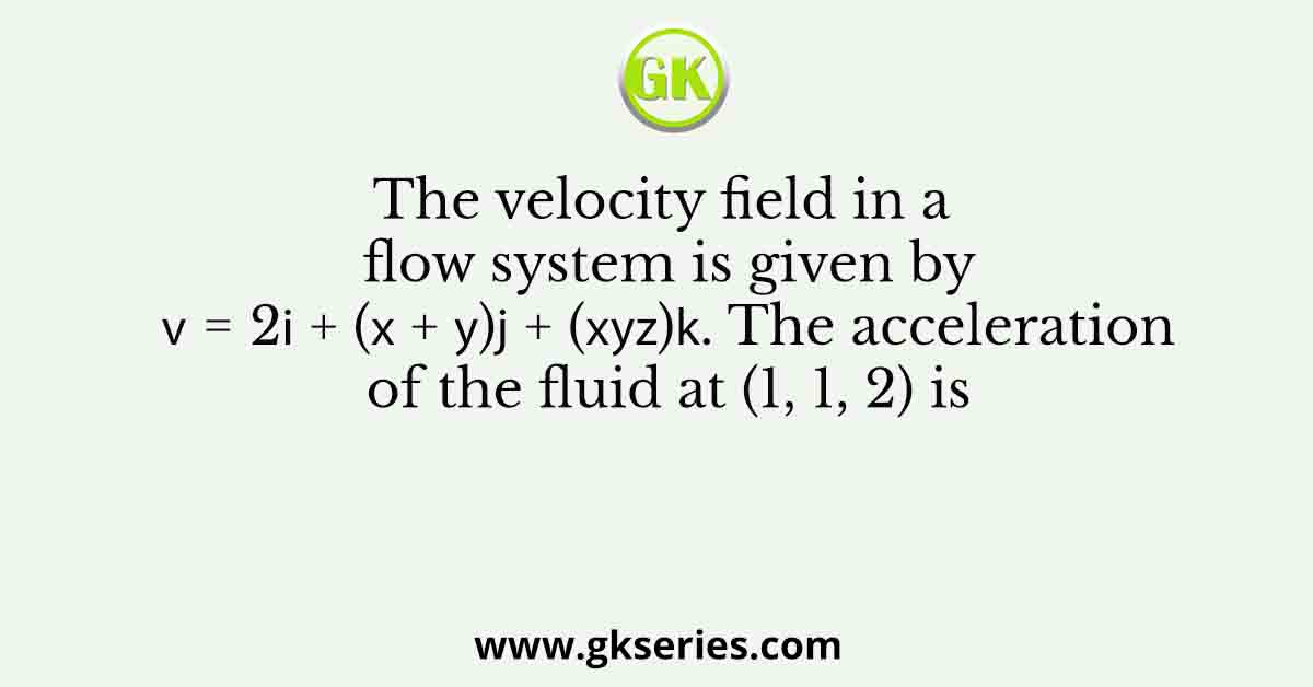 The velocity field in a flow system is given by 𝑣 = 2𝐢 + (𝑥 + 𝑦)𝐣 + (𝑥𝑦𝑧)𝐤. The acceleration of the fluid at (1, 1, 2) is