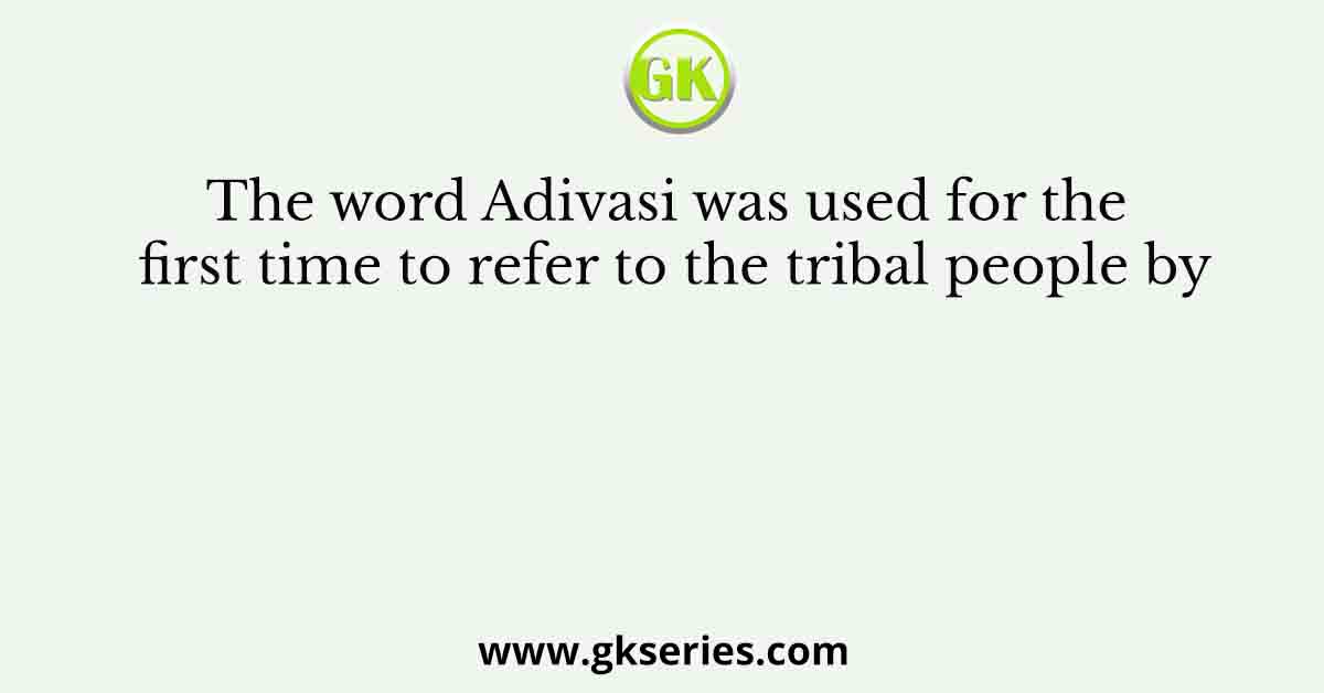 The word Adivasi was used for the first time to refer to the tribal people by