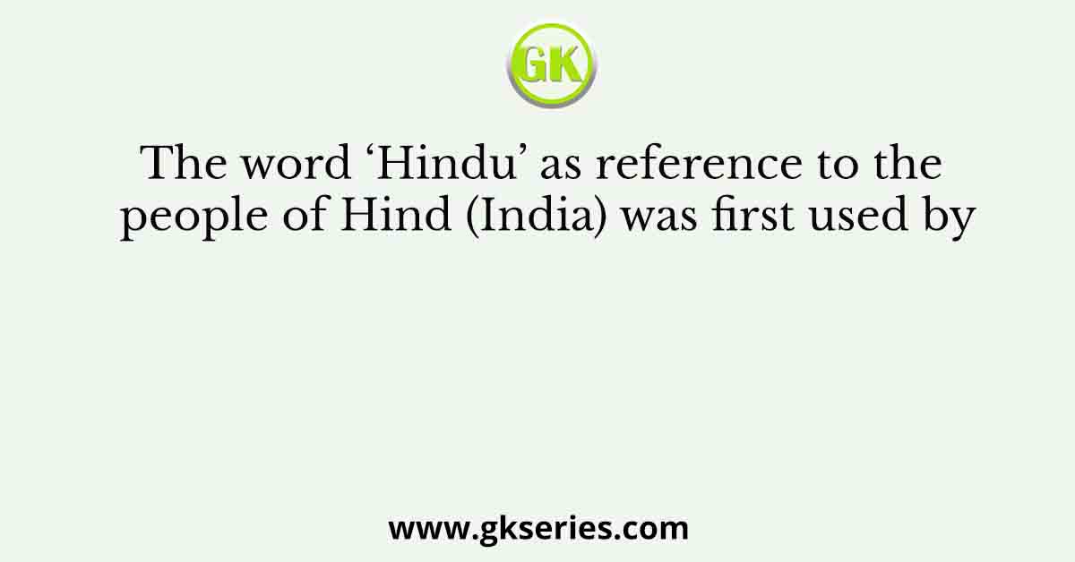 The word ‘Hindu’ as reference to the people of Hind (India) was first used by