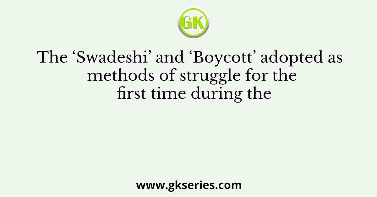 The ‘Swadeshi’ and ‘Boycott’ adopted as methods of struggle for the first time during the