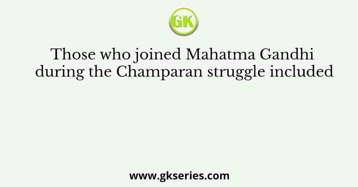 Those who joined Mahatma Gandhi during the Champaran struggle included