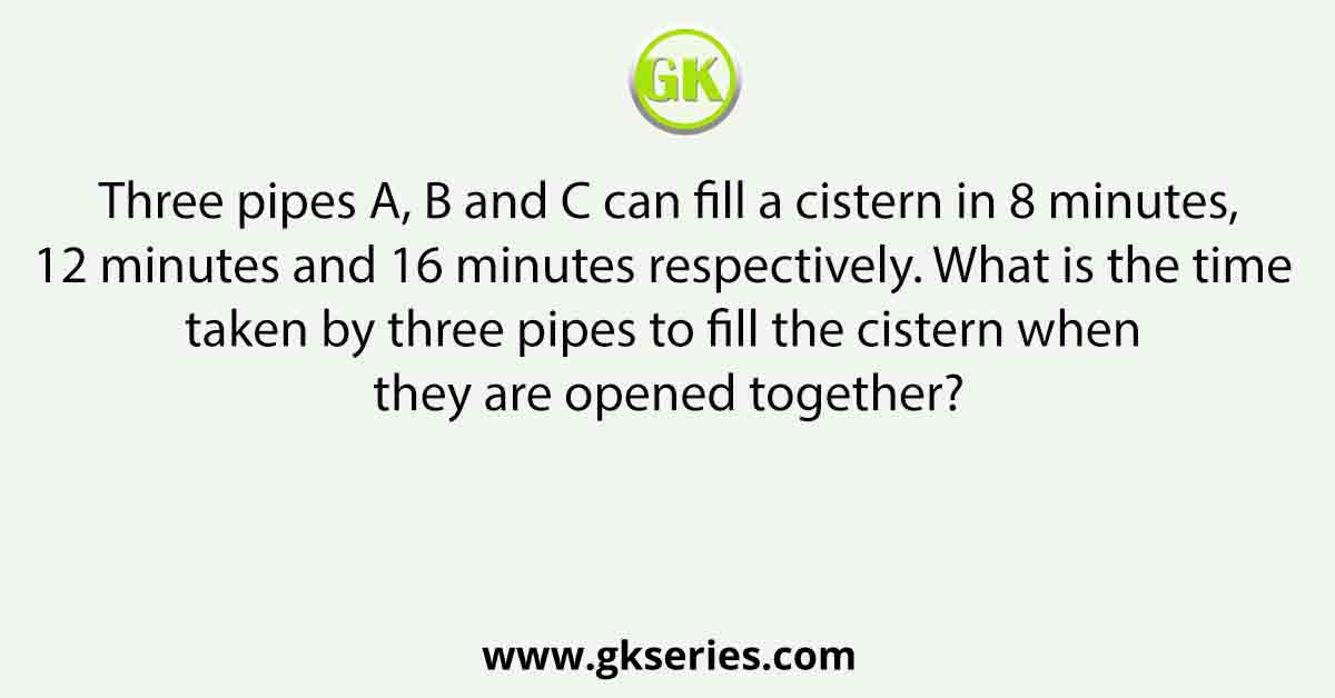 Three pipes A, B and C can fill a cistern in 8 minutes,12 minutes and 16 minutes respectively. What is the time taken by three pipes to fill the cistern when they are opened together?