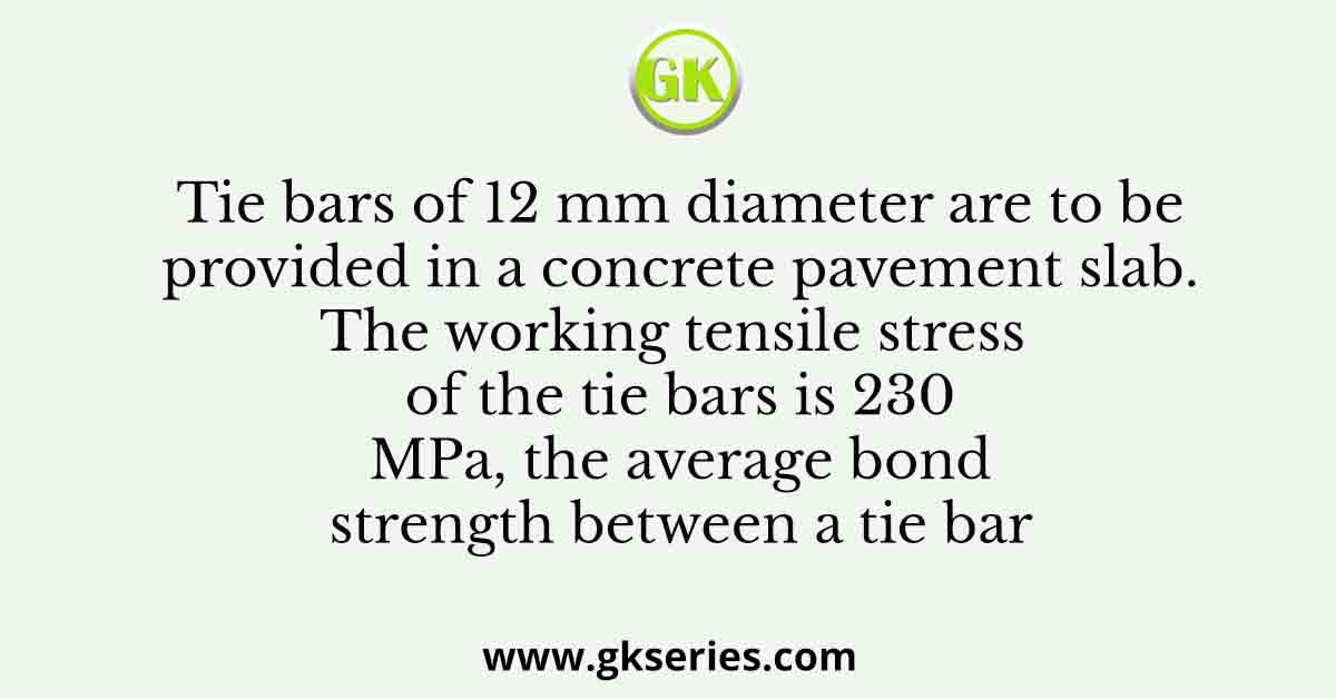Tie bars of 12 mm diameter are to be provided in a concrete pavement slab. The working tensile stress of the tie bars is 230 MPa, the average bond strength between a tie bar