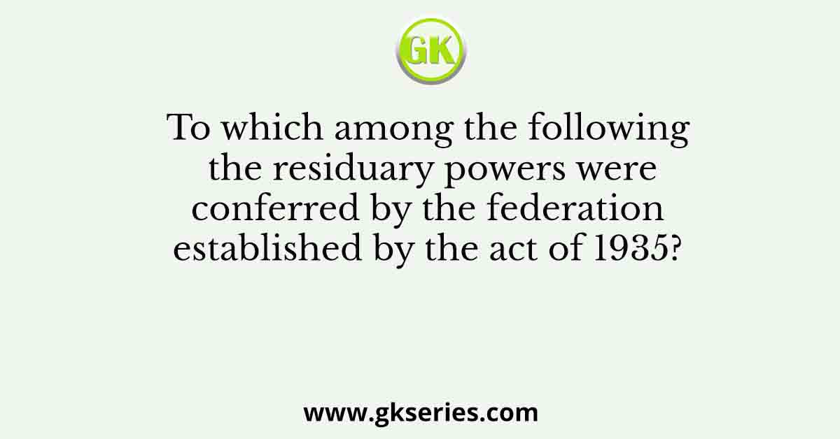 To which among the following the residuary powers were conferred by the federation established by the act of 1935?