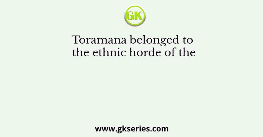 Toramana belonged to the ethnic horde of the