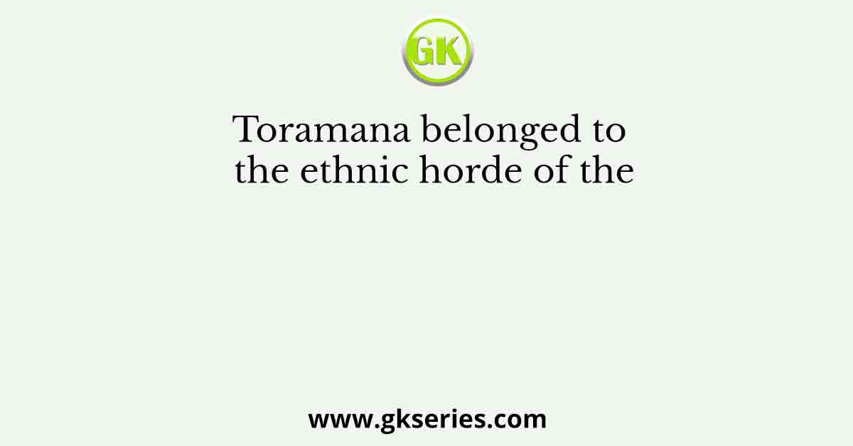 Toramana belonged to the ethnic horde of the