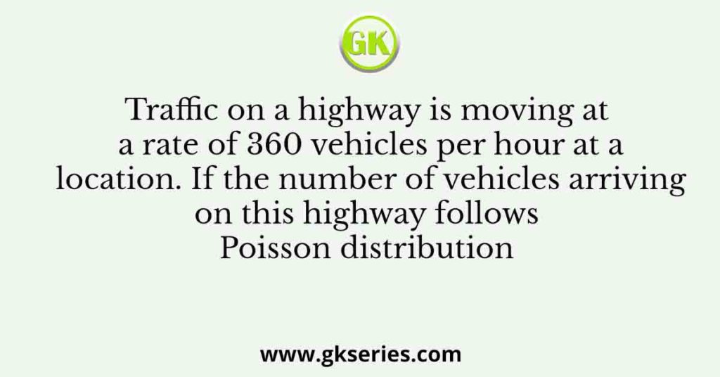 Traffic on a highway is moving at a rate of 360 vehicles per hour at a location. If the number of vehicles arriving on this highway follows Poisson distribution