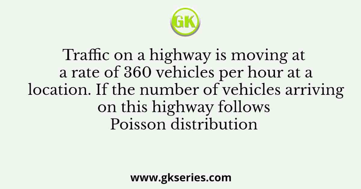 Traffic on a highway is moving at a rate of 360 vehicles per hour at a location. If the number of vehicles arriving on this highway follows Poisson distribution