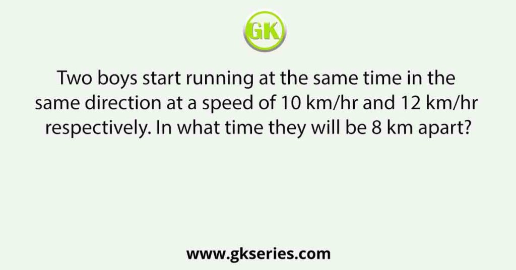 Two boys start running at the same time in the same direction at a speed of 10 km/hr and 12 km/hr respectively. In what time they will be 8 km apart?