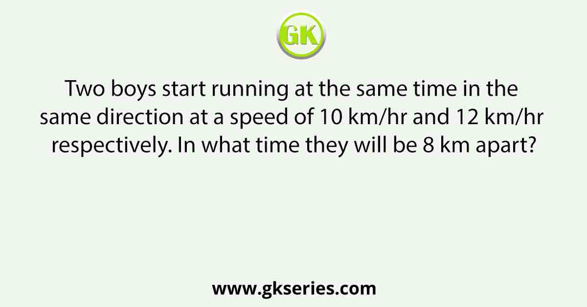 Two boys start running at the same time in the same direction at a speed of 10 km/hr and 12 km/hr respectively. In what time they will be 8 km apart?