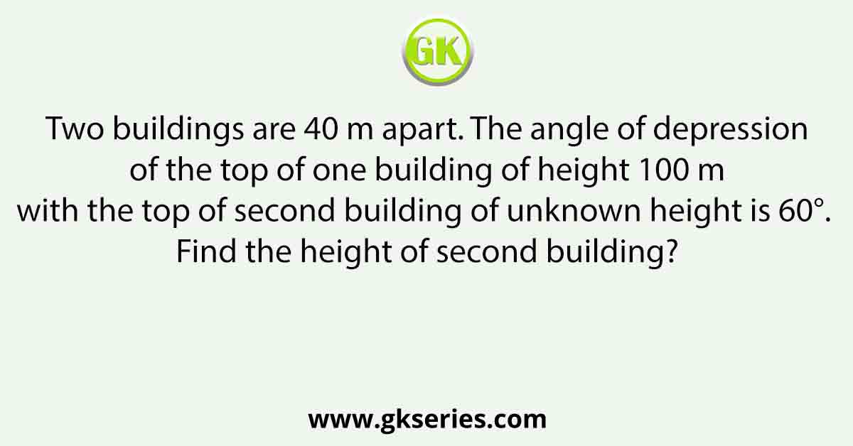 Two buildings are 40 m apart. The angle of depression of the top of one building of height 100 m with the top of second building of unknown height is 60°. Find the height of second building?