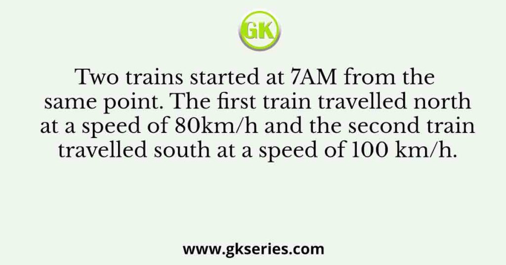 Two trains started at 7AM from the same point. The first train travelled north at a speed of 80km/h and the second train travelled south at a speed of 100 km/h.