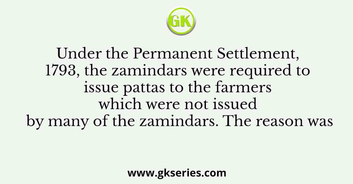 Under the Permanent Settlement, 1793, the zamindars were required to issue pattas to the farmers which were not issued by many of the zamindars. The reason was