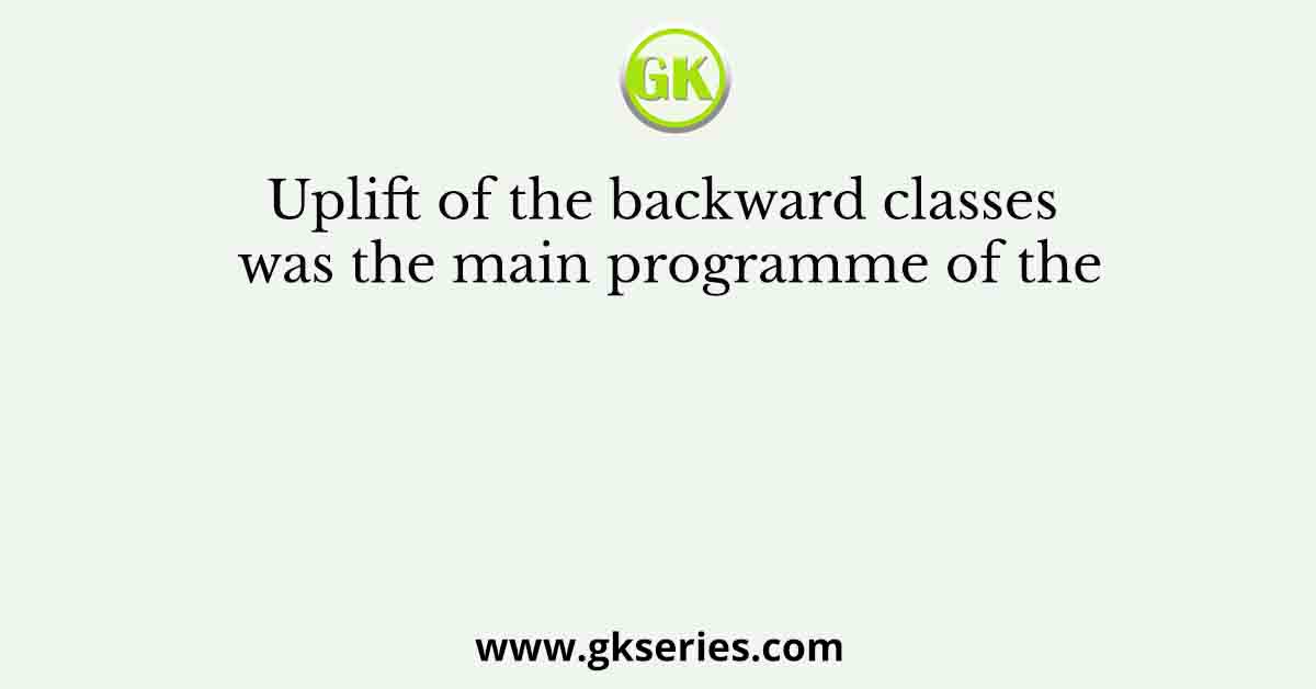 Uplift of the backward classes was the main programme of the