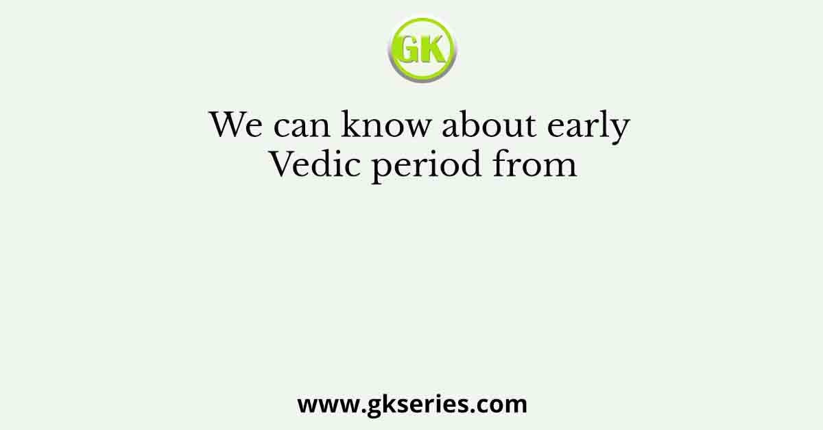 We can know about early Vedic period from