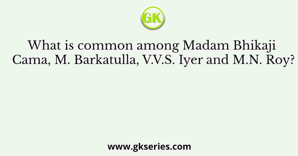 What is common among Madam Bhikaji Cama, M. Barkatulla, V.V.S. Iyer and M.N. Roy?