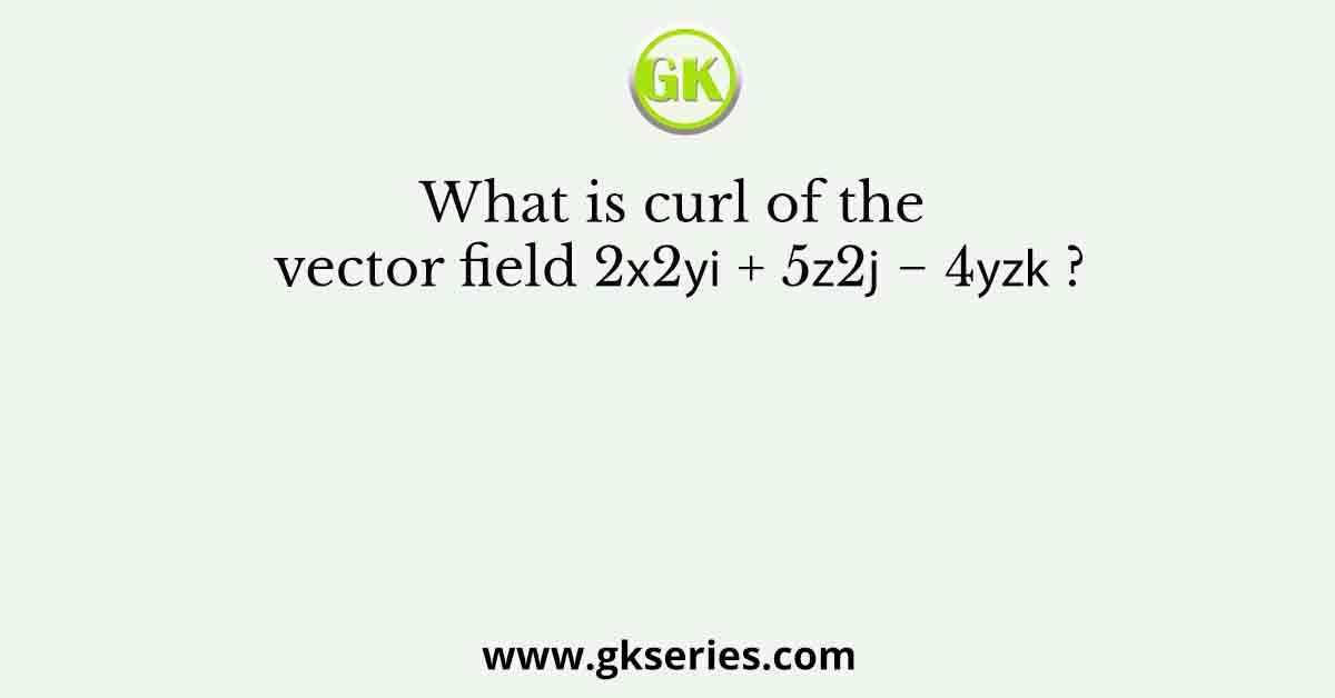 What is curl of the vector field 2𝑥2𝑦𝐢 + 5𝑧2𝐣 − 4𝑦𝑧𝐤 ?
