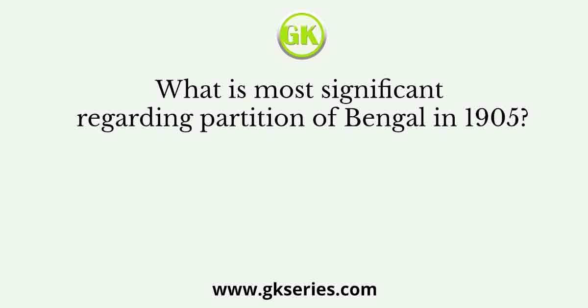 What is most significant regarding partition of Bengal in 1905?