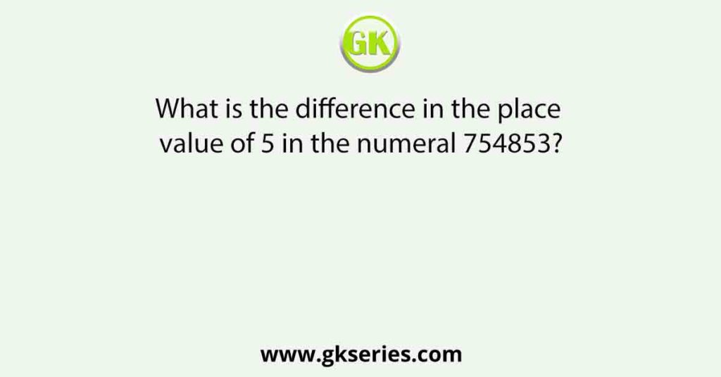 What is the difference in the place value of 5 in the numeral 754853?