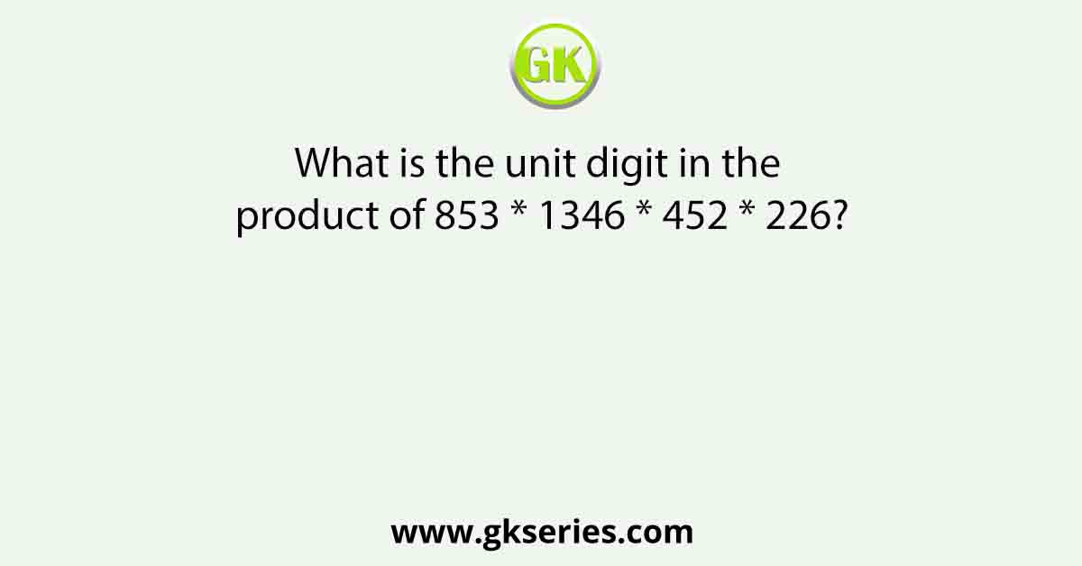 What is the unit digit in the product of 853 * 1346 * 452 * 226?
