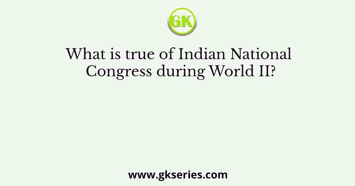What is true of Indian National Congress during World II?