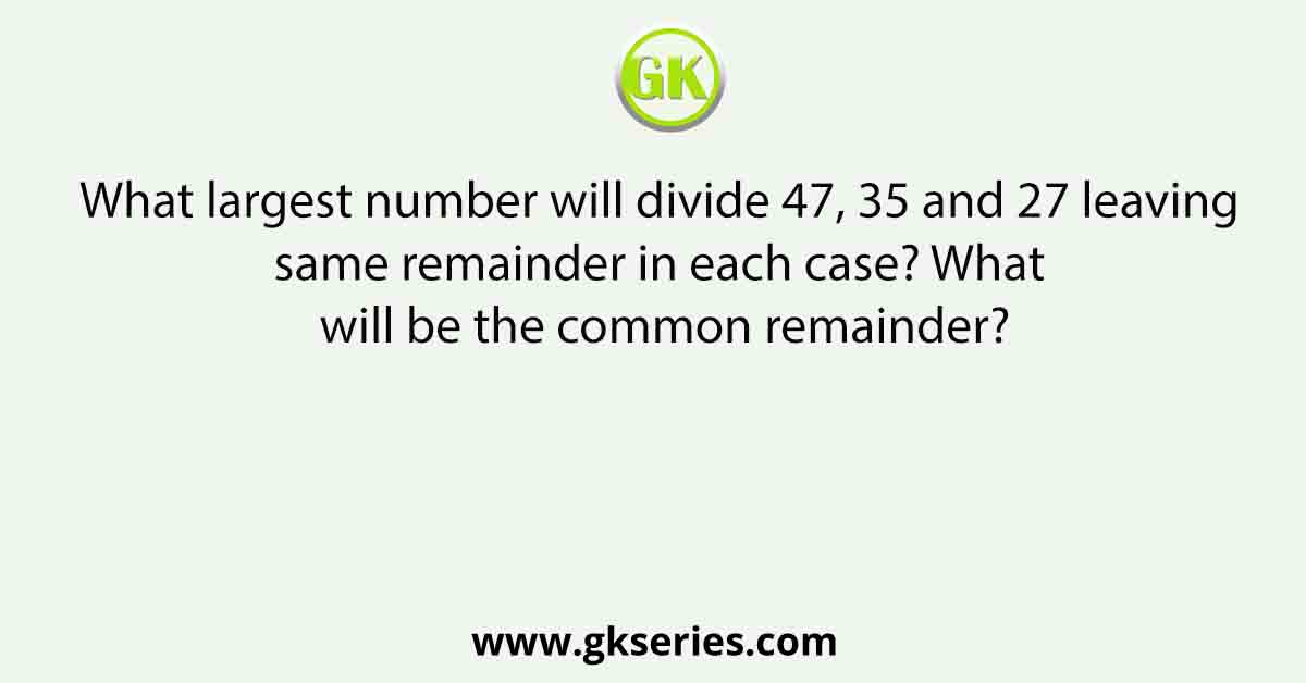 What largest number will divide 47, 35 and 27 leaving same remainder in each case? What will be the common remainder?